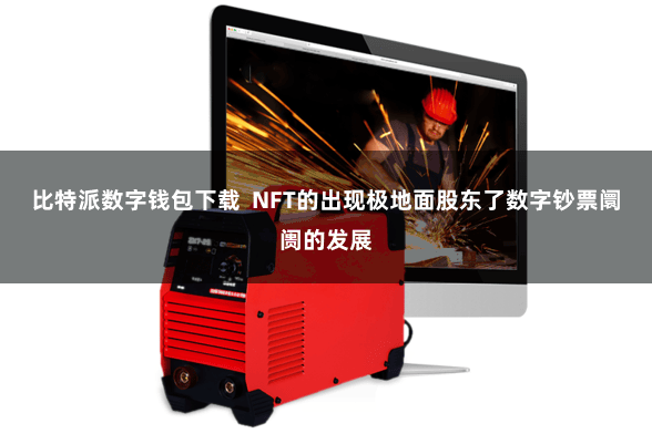 比特派数字钱包下载  NFT的出现极地面股东了数字钞票阛阓的发展